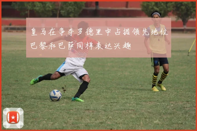 皇马在争夺罗德里中占据领先地位巴黎和巴萨同样表达兴趣
