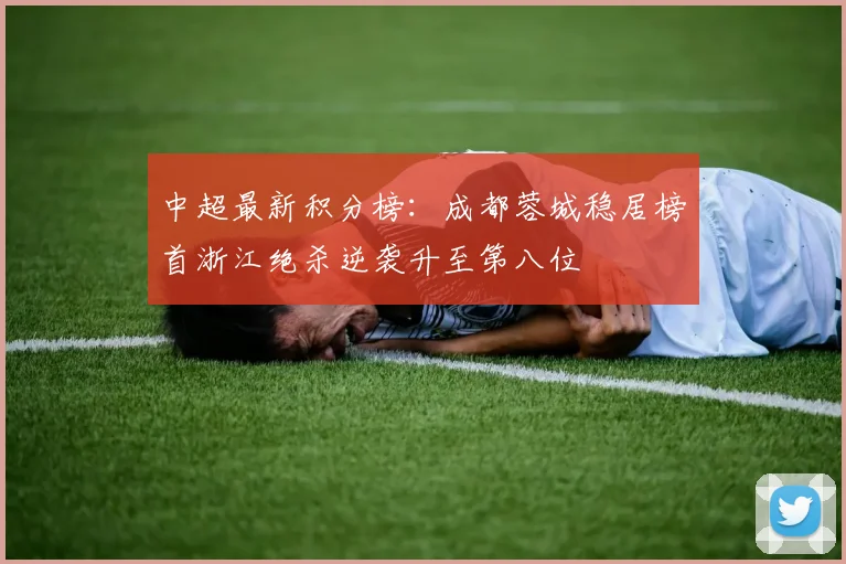 中超最新积分榜：成都蓉城稳居榜首浙江绝杀逆袭升至第八位