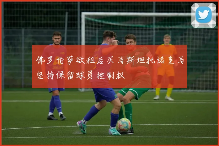 佛罗伦萨欲租后买马斯坦托诺皇马坚持保留球员控制权