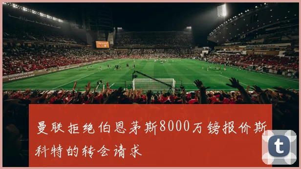曼联拒绝伯恩茅斯8000万镑报价斯科特的转会请求