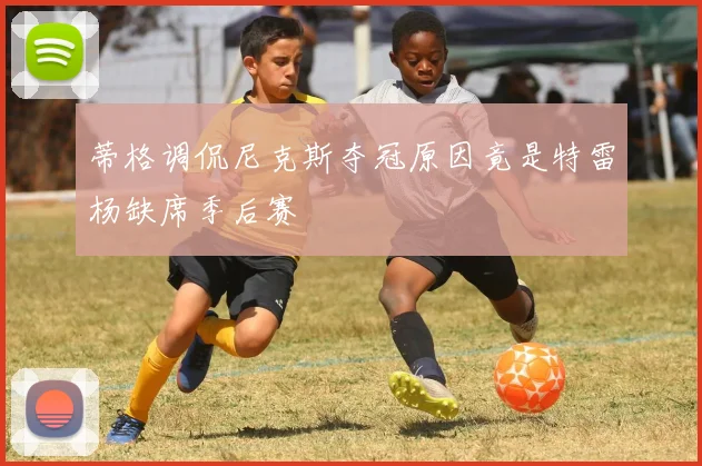 蒂格调侃尼克斯夺冠原因竟是特雷杨缺席季后赛