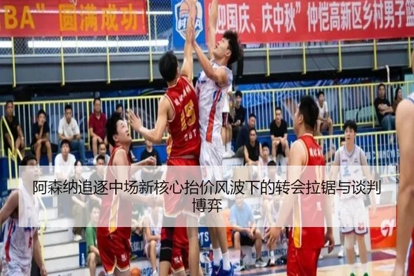 阿森纳追逐中场新核心抬价风波下的转会拉锯与谈判博弈