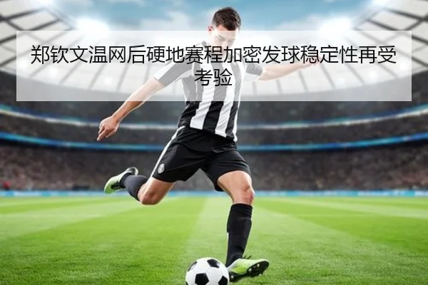 郑钦文温网后硬地赛程加密发球稳定性再受考验