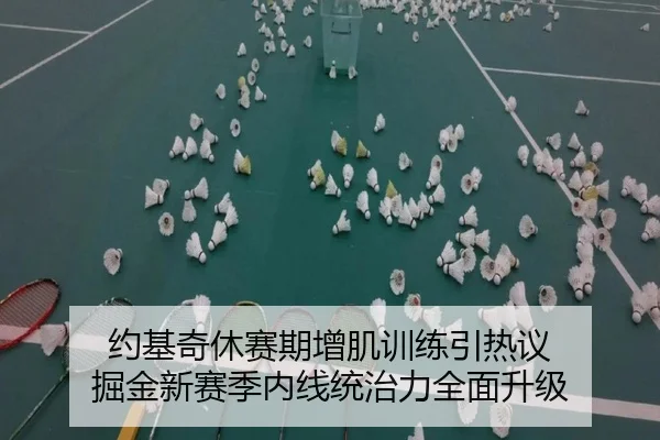 约基奇休赛期增肌训练引热议 掘金新赛季内线统治力全面升级