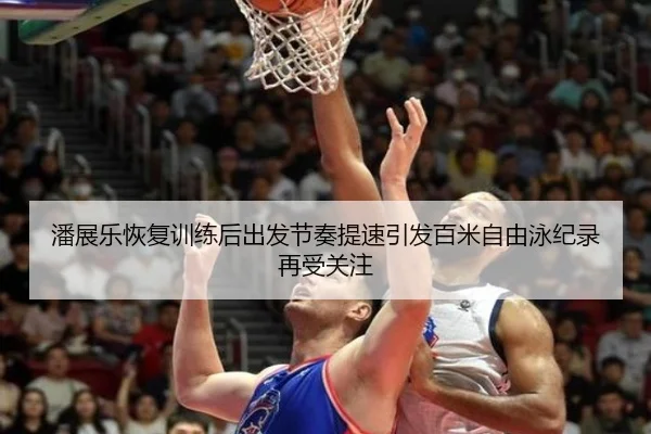 潘展乐恢复训练后出发节奏提速引发百米自由泳纪录再受关注